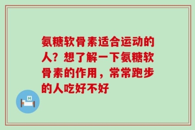 氨糖软骨素适合运动的人？想了解一下氨糖软骨素的作用，常常跑步的人吃好不好