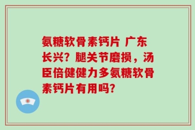 氨糖软骨素钙片 广东长兴？腿关节磨损，汤臣倍健健力多氨糖软骨素钙片有用吗？