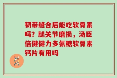 韧带缝合后能吃软骨素吗？腿关节磨损，汤臣倍健健力多氨糖软骨素钙片有用吗