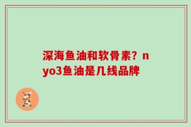 深海鱼油和软骨素？nyo3鱼油是几线品牌