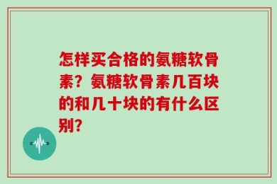 怎样买合格的氨糖软骨素？氨糖软骨素几百块的和几十块的有什么区别？
