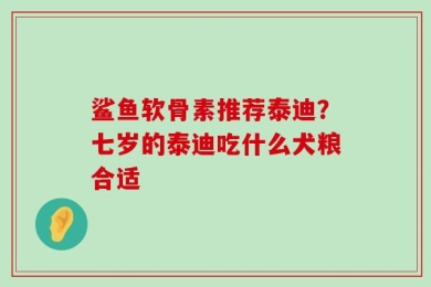 鲨鱼软骨素推荐泰迪？七岁的泰迪吃什么犬粮合适