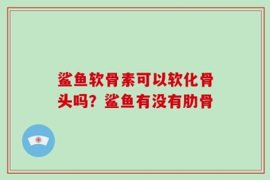 鲨鱼软骨素可以软化骨头吗？鲨鱼有没有肋骨