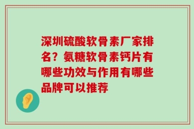 深圳硫酸软骨素厂家排名？氨糖软骨素钙片有哪些功效与作用有哪些品牌可以推荐