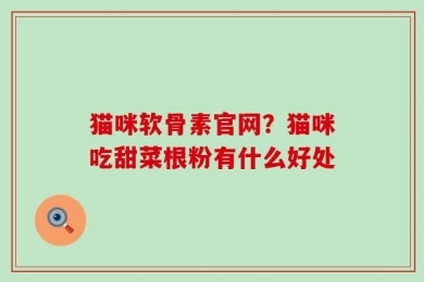 猫咪软骨素官网？猫咪吃甜菜根粉有什么好处