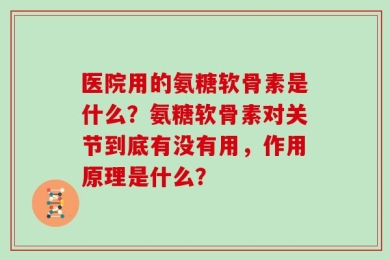 医院用的氨糖软骨素是什么？氨糖软骨素对关节到底有没有用，作用原理是什么？