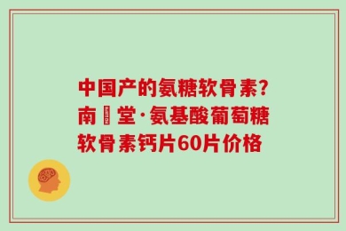 中国产的氨糖软骨素？南雲堂·氨基酸葡萄糖软骨素钙片60片价格