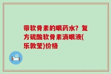 带软骨素的眼药水？复方硫酸软骨素滴眼液(乐敦莹)价格