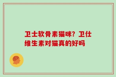 卫士软骨素猫咪？卫仕维生素对猫真的好吗
