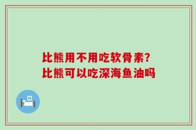 比熊用不用吃软骨素？比熊可以吃深海鱼油吗