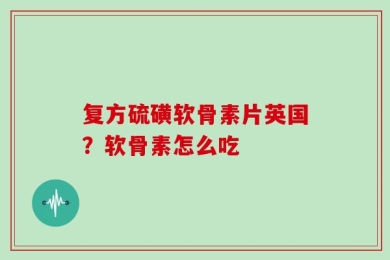 复方硫磺软骨素片英国？软骨素怎么吃