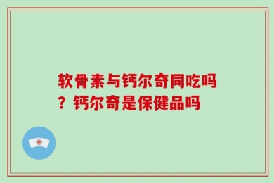 软骨素与钙尔奇同吃吗？钙尔奇是保健品吗