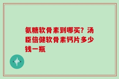 氨糖软骨素到哪买？汤臣倍健软骨素钙片多少钱一瓶