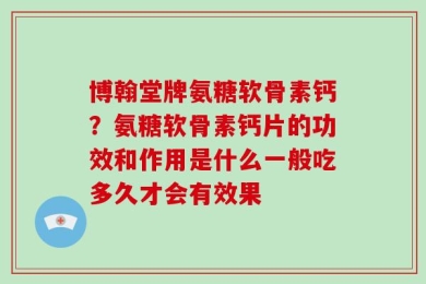 博翰堂牌氨糖软骨素钙？氨糖软骨素钙片的功效和作用是什么一般吃多久才会有效果