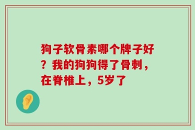 狗子软骨素哪个牌子好？我的狗狗得了骨刺，在脊椎上，5岁了
