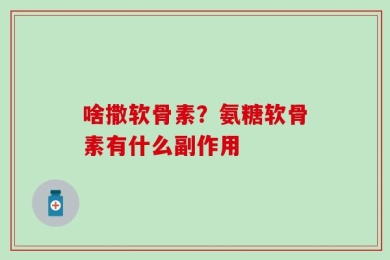 啥撒软骨素？氨糖软骨素有什么副作用