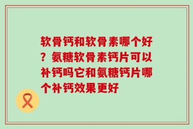 软骨钙和软骨素哪个好？氨糖软骨素钙片可以补钙吗它和氨糖钙片哪个补钙效果更好