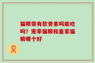 猫粮带有软骨素吗能吃吗？宠率猫粮和皇家猫粮哪个好