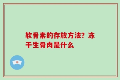 软骨素的存放方法？冻干生骨肉是什么
