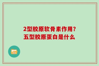 2型胶原软骨素作用？五型胶原蛋白是什么