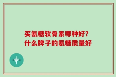 买氨糖软骨素哪种好？什么牌子的氨糖质量好