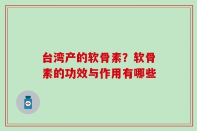 台湾产的软骨素？软骨素的功效与作用有哪些