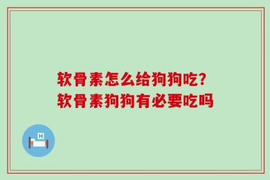 软骨素怎么给狗狗吃？软骨素狗狗有必要吃吗