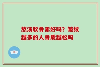 熬汤软骨素好吗？皱纹越多的人骨质越松吗