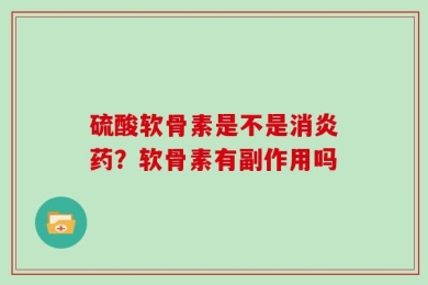 硫酸软骨素是不是消炎药？软骨素有副作用吗