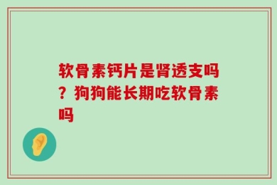 软骨素钙片是肾透支吗？狗狗能长期吃软骨素吗