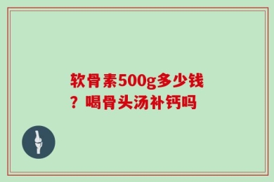 软骨素500g多少钱？喝骨头汤补钙吗