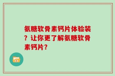 氨糖软骨素钙片体验装？让你更了解氨糖软骨素钙片？