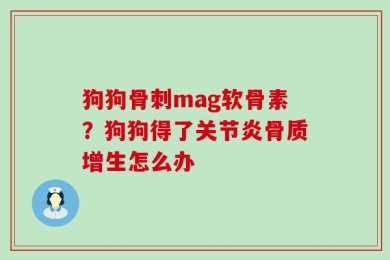 狗狗骨刺mag软骨素？狗狗得了关节炎骨质增生怎么办