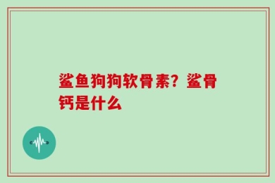 鲨鱼狗狗软骨素？鲨骨钙是什么