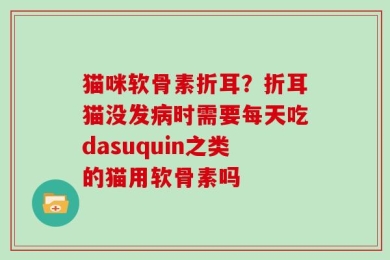 猫咪软骨素折耳？折耳猫没发病时需要每天吃dasuquin之类的猫用软骨素吗