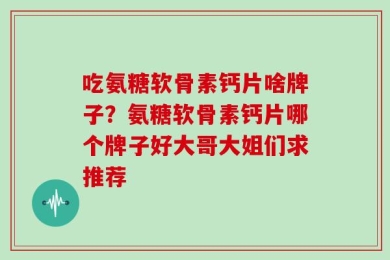 吃氨糖软骨素钙片啥牌子？氨糖软骨素钙片哪个牌子好大哥大姐们求推荐