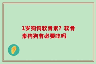 1岁狗狗软骨素？软骨素狗狗有必要吃吗