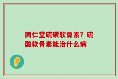 同仁堂硫磺软骨素？硫酸软骨素能治什么病
