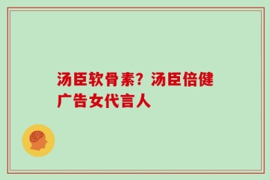 汤臣软骨素？汤臣倍健广告女代言人