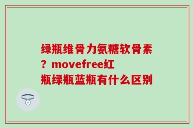 绿瓶维骨力氨糖软骨素？movefree红瓶绿瓶蓝瓶有什么区别