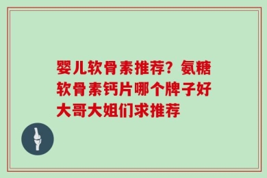 婴儿软骨素推荐？氨糖软骨素钙片哪个牌子好大哥大姐们求推荐