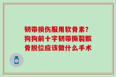 韧带损伤服用软骨素？狗狗前十字韧带撕裂髌骨脱位应该做什么手术
