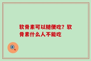软骨素可以随便吃？软骨素什么人不能吃
