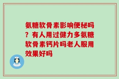 氨糖软骨素影响便秘吗？有人用过健力多氨糖软骨素钙片吗老人服用效果好吗