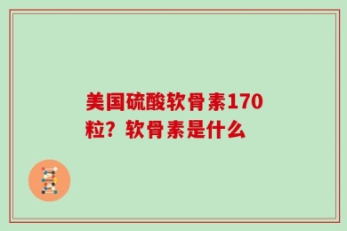 美国硫酸软骨素170粒？软骨素是什么