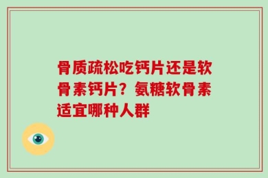 骨质疏松吃钙片还是软骨素钙片？氨糖软骨素适宜哪种人群