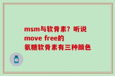 msm与软骨素？听说move free的氨糖软骨素有三种颜色