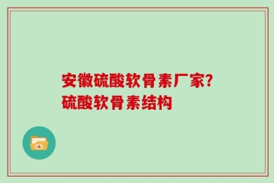 安徽硫酸软骨素厂家？硫酸软骨素结构