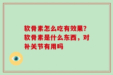 软骨素怎么吃有效果？软骨素是什么东西，对补关节有用吗