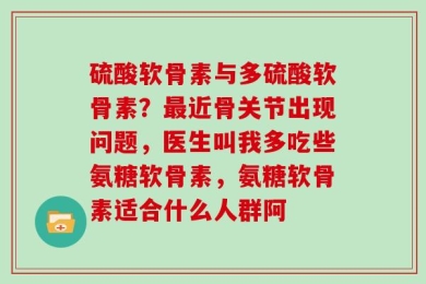 硫酸软骨素与多硫酸软骨素？最近骨关节出现问题，医生叫我多吃些氨糖软骨素，氨糖软骨素适合什么人群阿